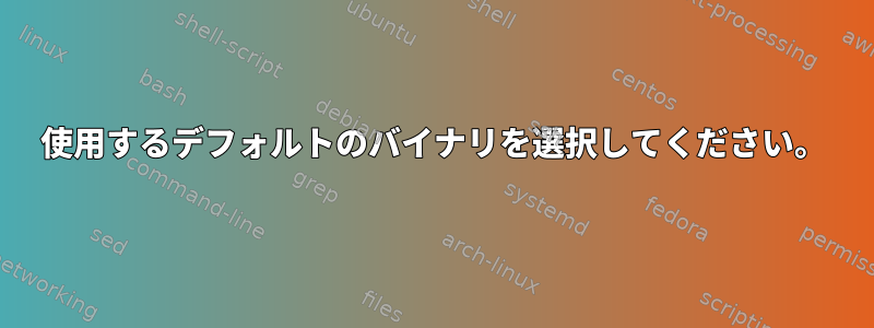 使用するデフォルトのバイナリを選択してください。