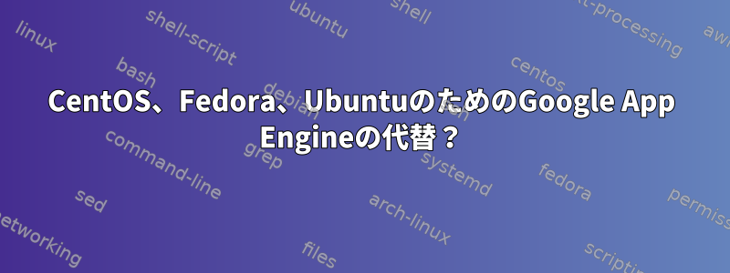 CentOS、Fedora、UbuntuのためのGoogle App Engineの代替？