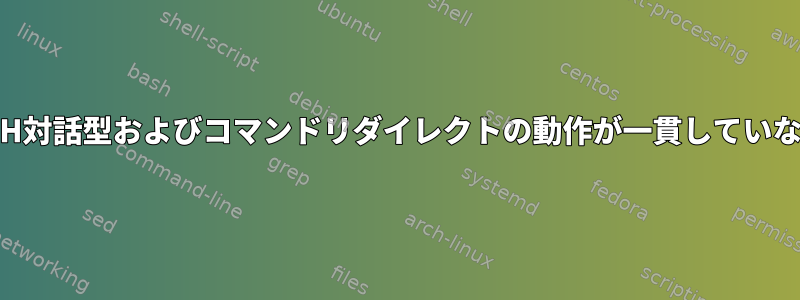 SSH対話型およびコマンドリダイレクトの動作が一貫していない