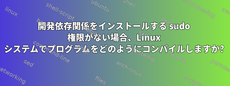 開発依存関係をインストールする sudo 権限がない場合、Linux システムでプログラムをどのようにコンパイルしますか?