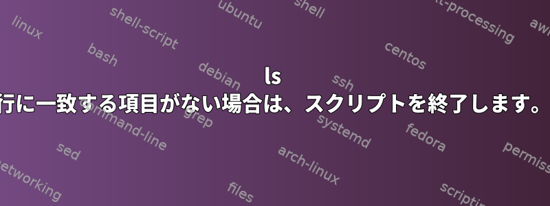 ls 行に一致する項目がない場合は、スクリプトを終了します。