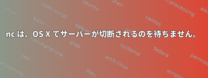 nc は、OS X でサーバーが切断されるのを待ちません。