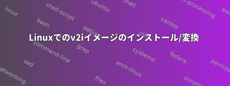 Linuxでのv2iイメージのインストール/変換