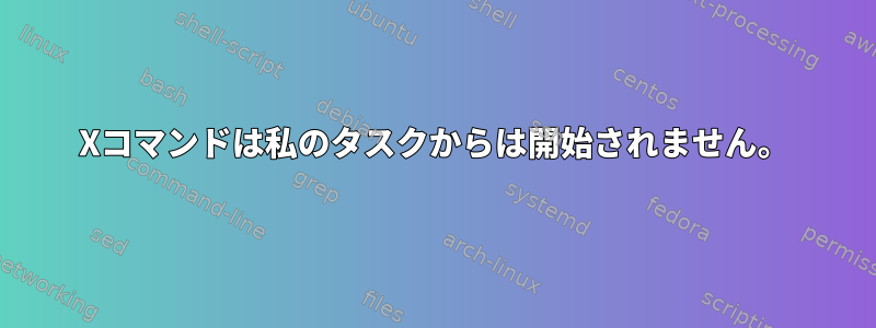 Xコマンドは私のタスクからは開始されません。