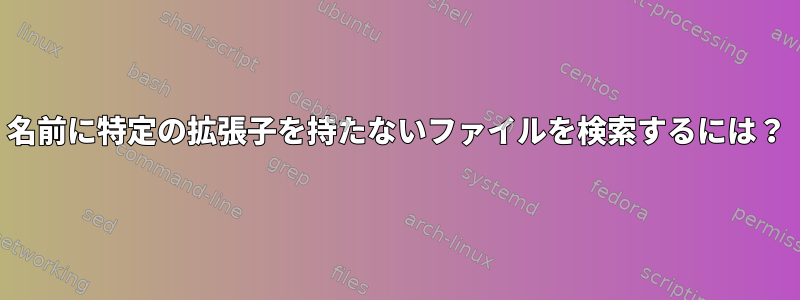 名前に特定の拡張子を持たないファイルを検索するには？