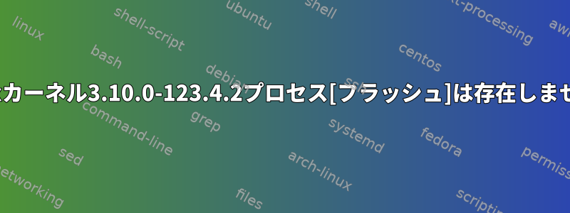 Linuxカーネル3.10.0-123.4.2プロセス[フラッシュ]は存在しません。