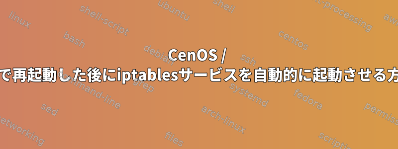 CenOS / RHEL7で再起動した後にiptablesサービスを自動的に起動させる方法は？