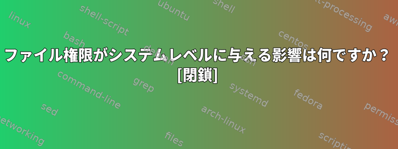 ファイル権限がシステムレベルに与える影響は何ですか？ [閉鎖]