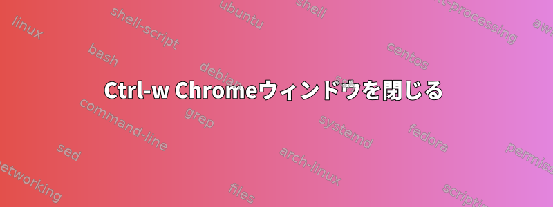 Ctrl-w Chromeウィンドウを閉じる