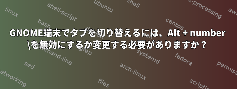 GNOME端末でタブを切り替えるには、Alt + number \を無効にするか変更する必要がありますか？