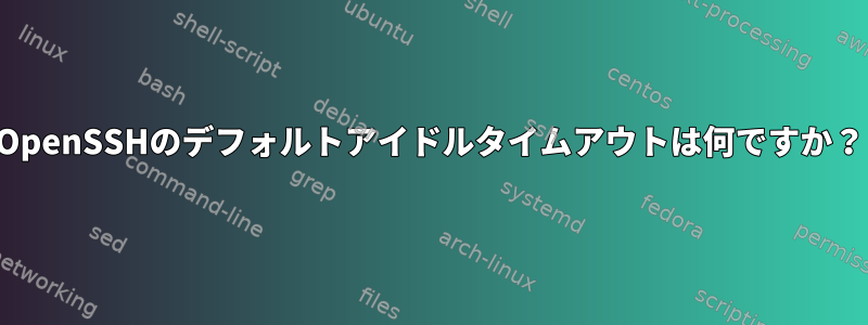 OpenSSHのデフォルトアイドルタイムアウトは何ですか？