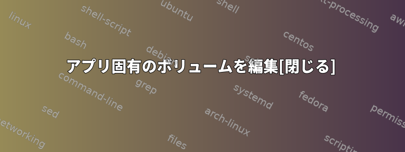 アプリ固有のボリュームを編集[閉じる]