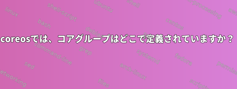 coreosでは、コアグループはどこで定義されていますか？