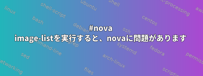 #nova image-listを実行すると、novaに問題があります