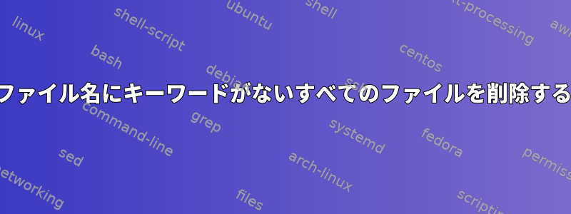 ファイル名にキーワードがないすべてのファイルを削除する