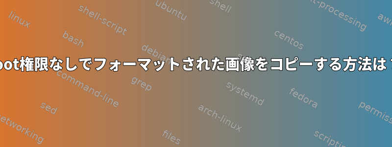 root権限なしでフォーマットされた画像をコピーする方法は？