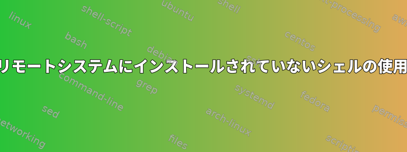 リモートシステムにインストールされていないシェルの使用