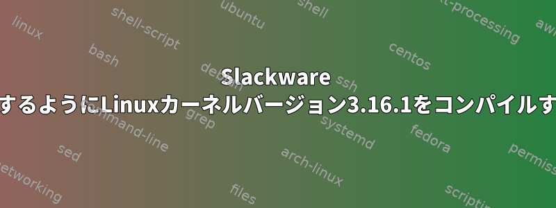 Slackware 14.1で動作するようにLinuxカーネルバージョン3.16.1をコンパイルする方法は？