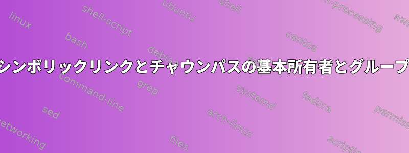 シンボリックリンクとチャウンパスの基本所有者とグループ