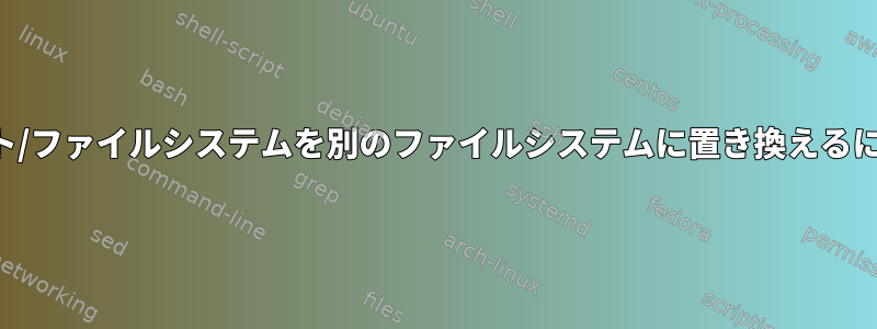 ルート/ファイルシステムを別のファイルシステムに置き換えるには？