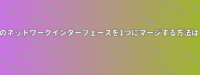 2つのネットワークインターフェースを1つにマージする方法は？