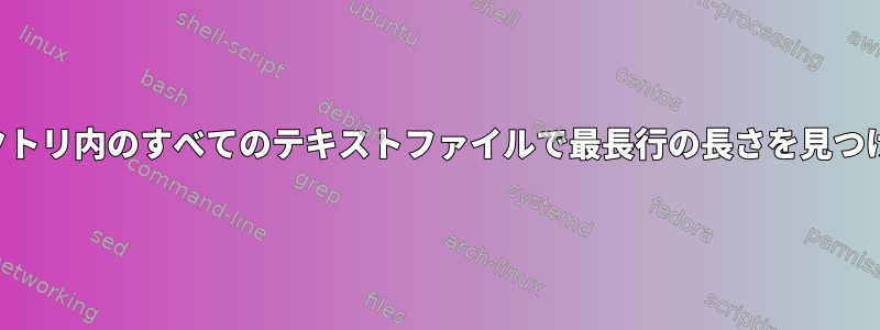 ディレクトリ内のすべてのテキストファイルで最長行の長さを見つけます。