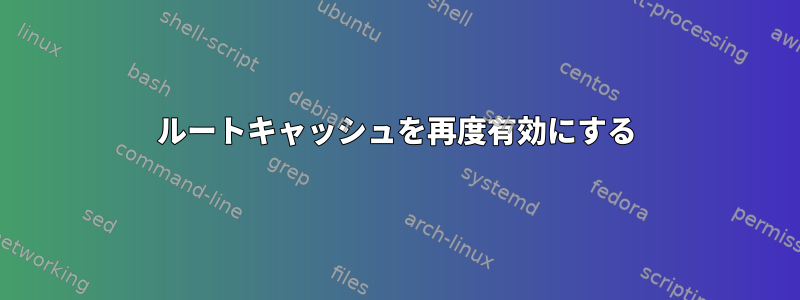 ルートキャッシュを再度有効にする