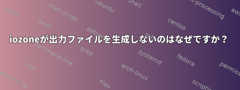 iozoneが出力ファイルを生成しないのはなぜですか？