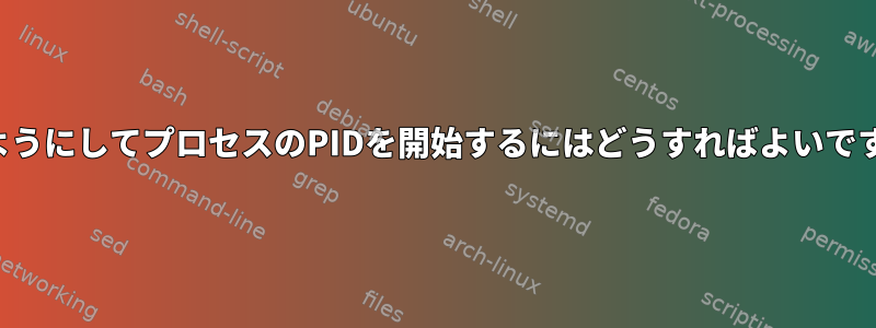 このようにしてプロセスのPIDを開始するにはどうすればよいですか？