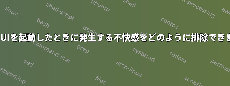 端末でGUIを起動したときに発生する不快感をどのように排除できますか？