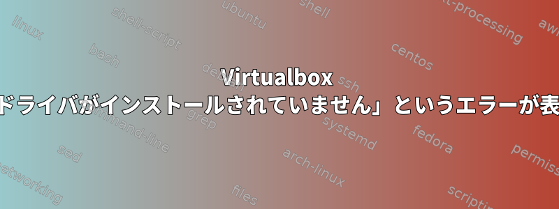 Virtualbox に「カーネルドライバがインストールされていません」というエラーが表示されます。