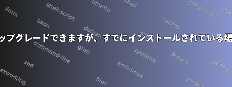 パッケージを適切にアップグレードできますが、すでにインストールされている場合にのみ可能ですか？