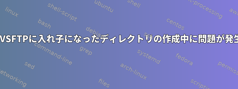 CENTOS7のVSFTPに入れ子になったディレクトリの作成中に問題が発生しました。