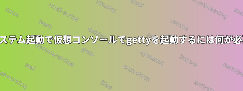 最小限のシステム起動で仮想コンソールでgettyを起動するには何が必要ですか？