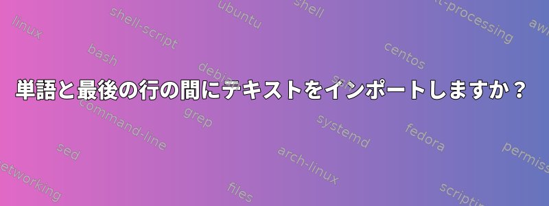 単語と最後の行の間にテキストをインポートしますか？