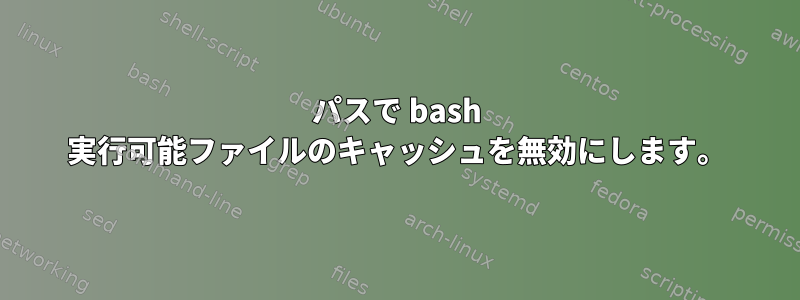 パスで bash 実行可能ファイルのキャッシュを無効にします。