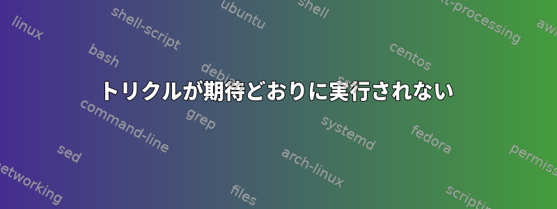 トリクルが期待どおりに実行されない