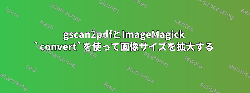 gscan2pdfとImageMagick `convert`を使って画像サイズを拡大する