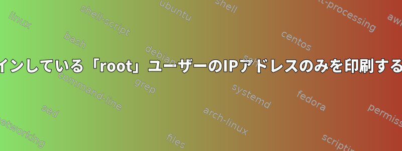 現在ログインしている「root」ユーザーのIPアドレスのみを印刷する方法は？