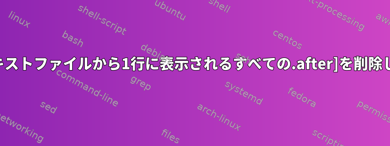 フルテキストファイルから1行に表示されるすべての.after]を削除します。