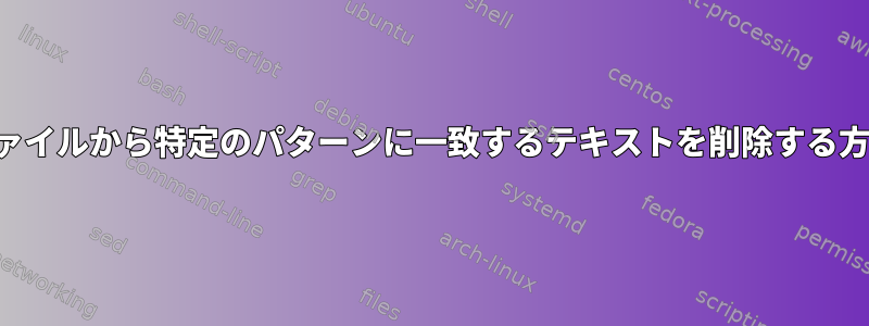 ファイルから特定のパターンに一致するテキストを削除する方法