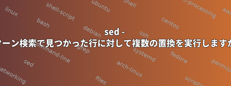 sed - パターン検索で見つかった行に対して複数の置換を実行しますか？