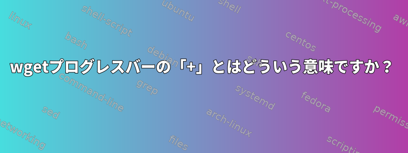 wgetプログレスバーの「+」とはどういう意味ですか？