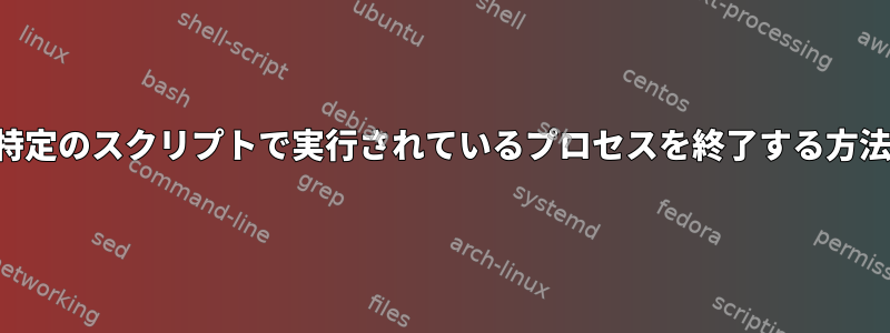 特定のスクリプトで実行されているプロセスを終了する方法