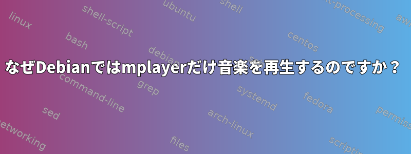 なぜDebianではmplayerだけ音楽を再生するのですか？