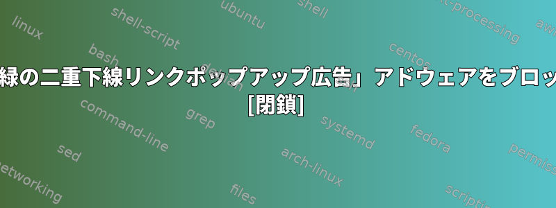 Chromiumで「緑の二重下線リンクポップアップ広告」アドウェアをブロックする方法は？ [閉鎖]