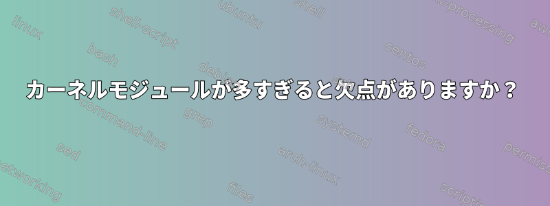 カーネルモジュールが多すぎると欠点がありますか？