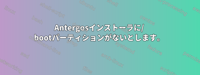 Antergosインストーラに/ bootパーティションがないとします。