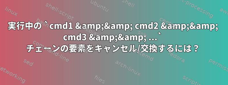 実行中の `cmd1 &amp;&amp; cmd2 &amp;&amp; cmd3 &amp;&amp; ...` チェーンの要素をキャンセル/交換するには？