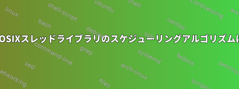 ネイティブPOSIXスレッドライブラリのスケジューリングアルゴリズムは何ですか？